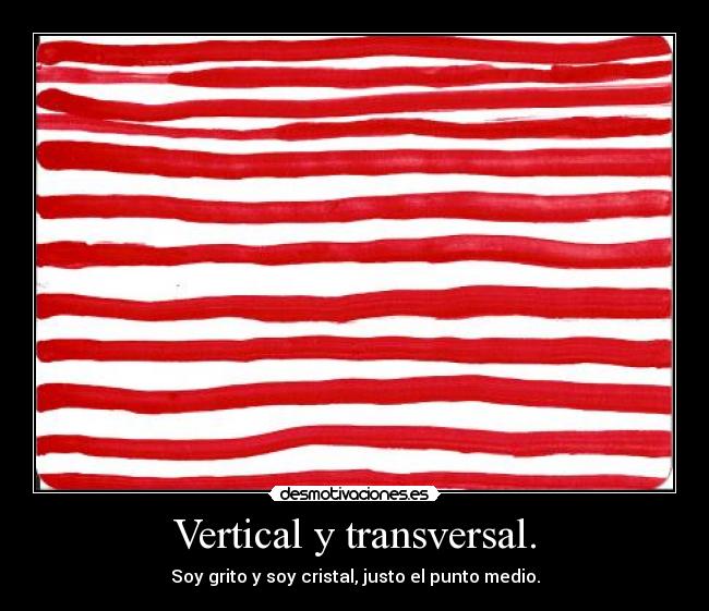 Vertical y transversal. - Soy grito y soy cristal, justo el punto medio.
