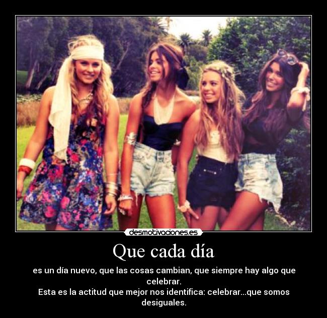 Que cada día - es un día nuevo, que las cosas cambian, que siempre hay algo que celebrar.
Esta es la actitud que mejor nos identifica: celebrar...que somos desiguales.