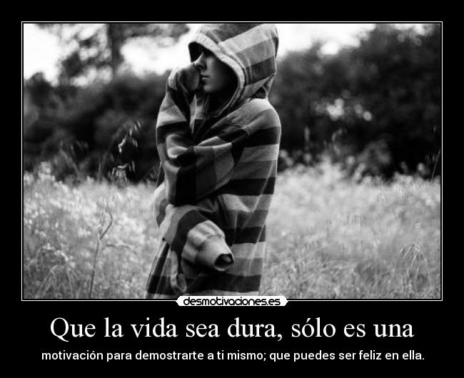 Que la vida sea dura, sólo es una -