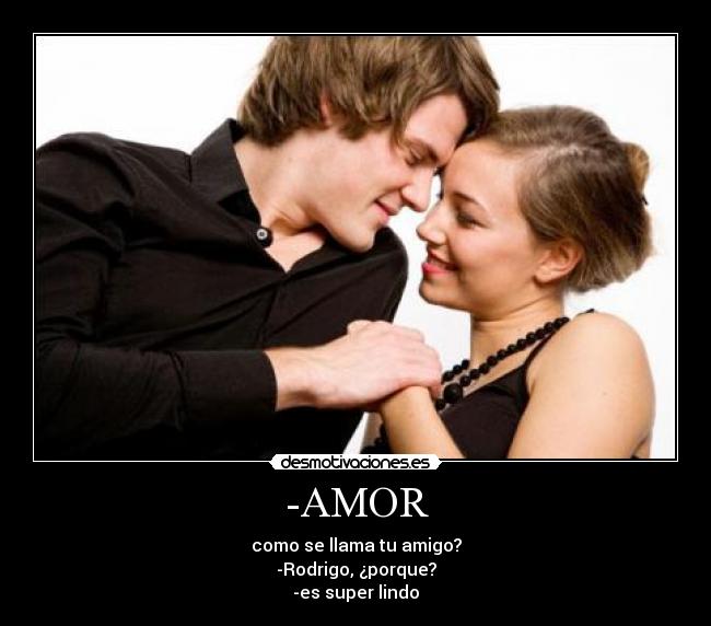 -AMOR - como se llama tu amigo?
-Rodrigo, ¿porque?
-es super lindo