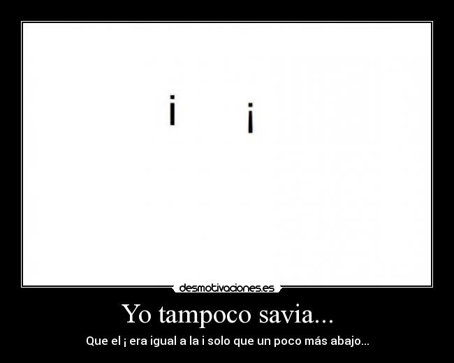 Yo tampoco savia... - Que el ¡ era igual a la i solo que un poco más abajo...