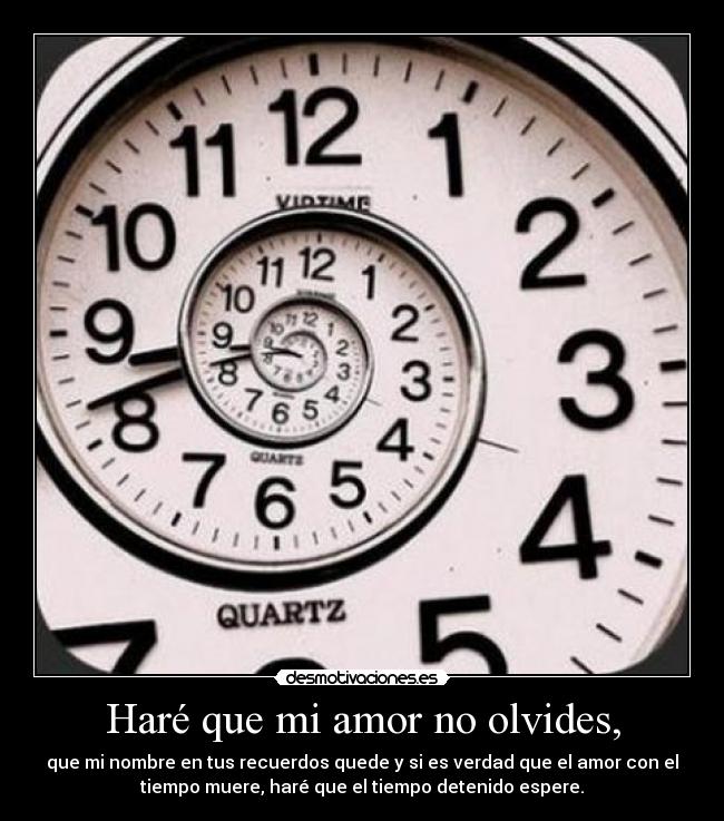 Haré que mi amor no olvides, - que mi nombre en tus recuerdos quede y si es verdad que el amor con el
tiempo muere, haré que el tiempo detenido espere.