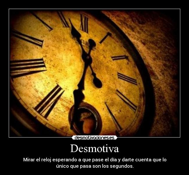 Desmotiva - Mirar el reloj esperando a que pase el día y darte cuenta que lo
único que pasa son los segundos.
