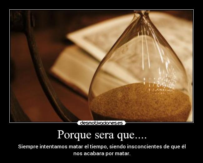 Porque sera que.... - Siempre intentamos matar el tiempo, siendo insconcientes de que él
nos acabara por matar.