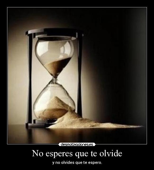 No esperes que te olvide - y no olvides que te espero.