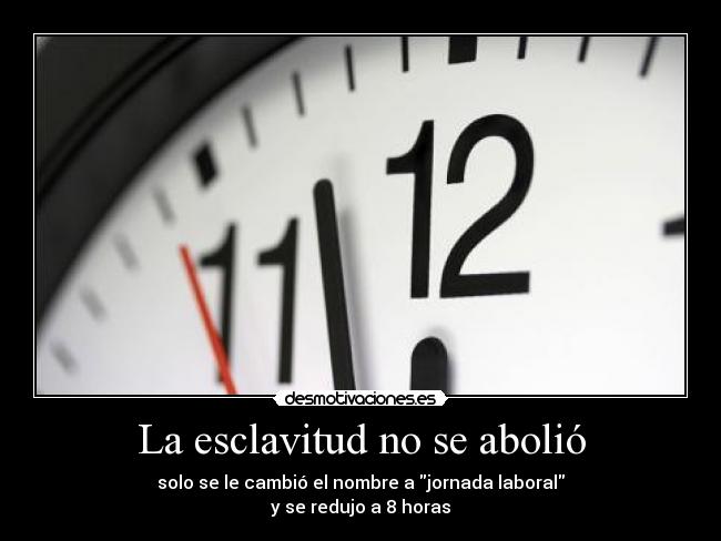 La esclavitud no se abolió - solo se le cambió el nombre a jornada laboral
y se redujo a 8 horas