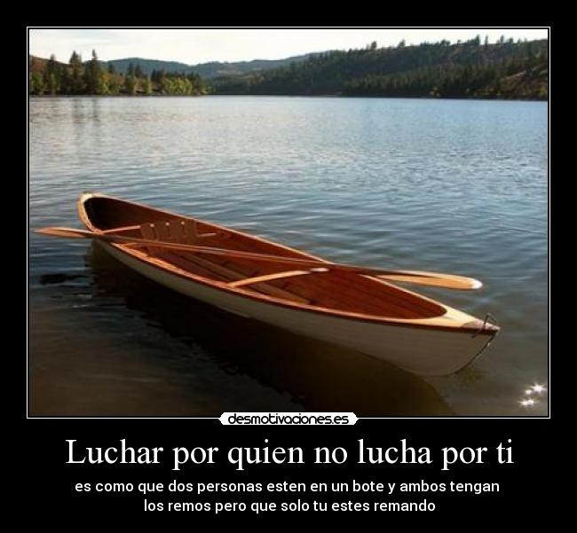 Luchar por quien no lucha por ti - es como que dos personas esten en un bote y ambos tengan 
los remos pero que solo tu estes remando