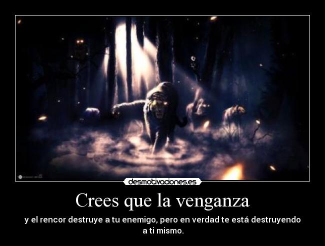Crees que la venganza - y el rencor destruye a tu enemigo, pero en verdad te está destruyendo a ti mismo.