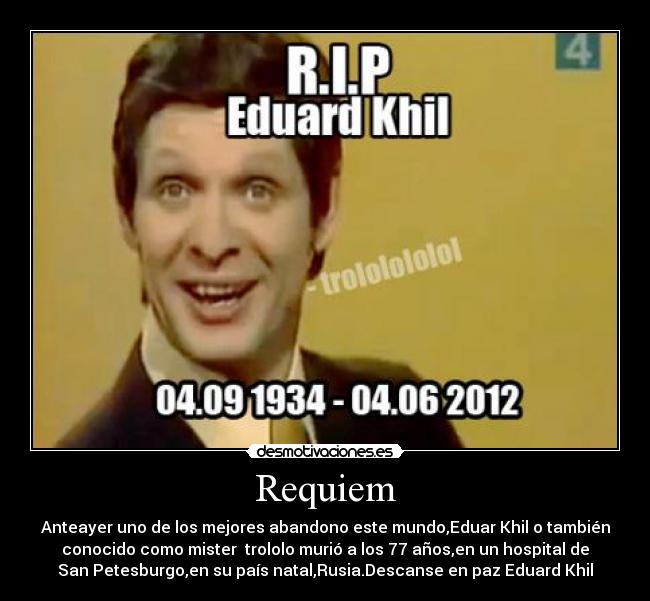 Requiem - Anteayer uno de los mejores abandono este mundo,Eduar Khil o también
conocido como mister trololo murió a los 77 años,en un hospital de
San Petesburgo,en su país natal,Rusia.Descanse en paz Eduard Khil