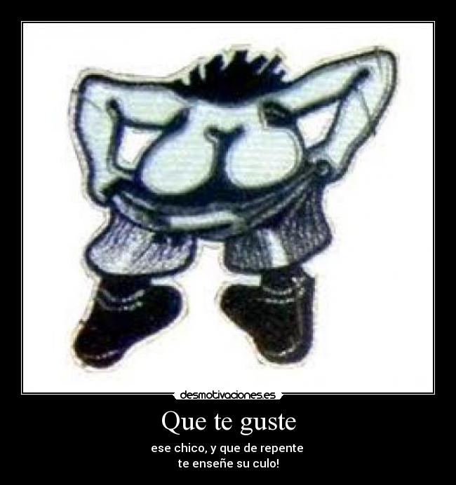 Que te guste - ese chico, y que de repente 
te enseñe su culo!