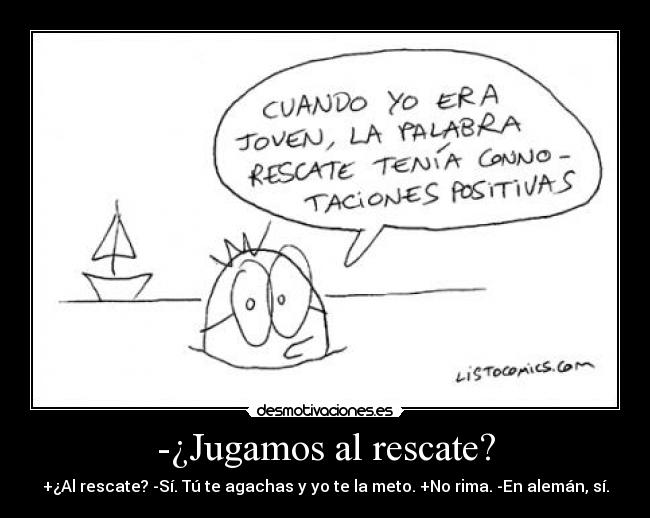 -¿Jugamos al rescate? - +¿Al rescate? -Sí. Tú te agachas y yo te la meto. +No rima. -En alemán, sí.