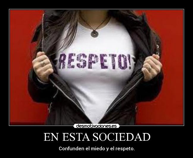 EN ESTA SOCIEDAD - Confunden el miedo y el respeto.