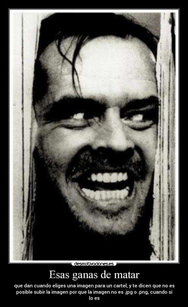 Esas ganas de matar - que dan cuando eliges una imagen para un cartel, y te dicen que no es
posible subir la imagen por que la imagen no es .jpg o .png, cuando si
lo es