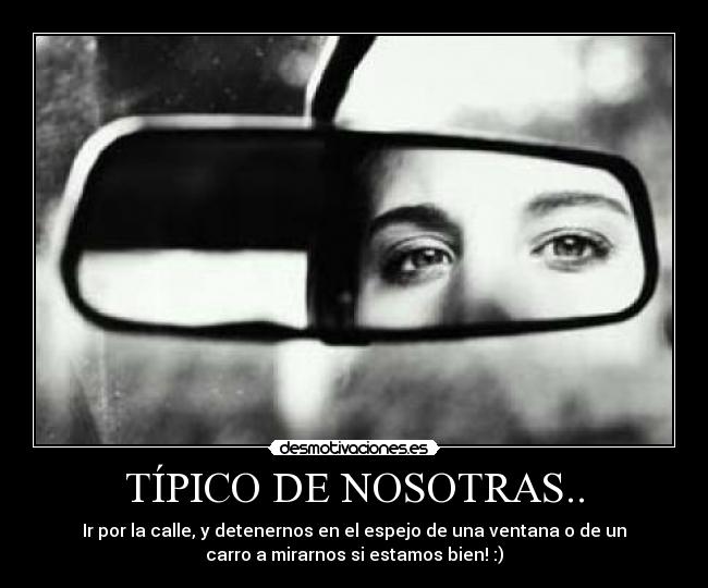 TÍPICO DE NOSOTRAS.. - Ir por la calle, y detenernos en el espejo de una ventana o de un
carro a mirarnos si estamos bien! :)