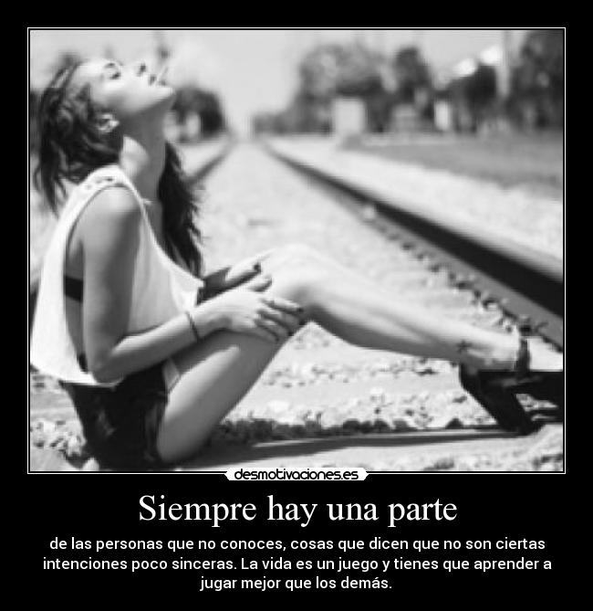Siempre hay una parte - de las personas que no conoces, cosas que dicen que no son ciertas
intenciones poco sinceras. La vida es un juego y tienes que aprender a
jugar mejor que los demás.
