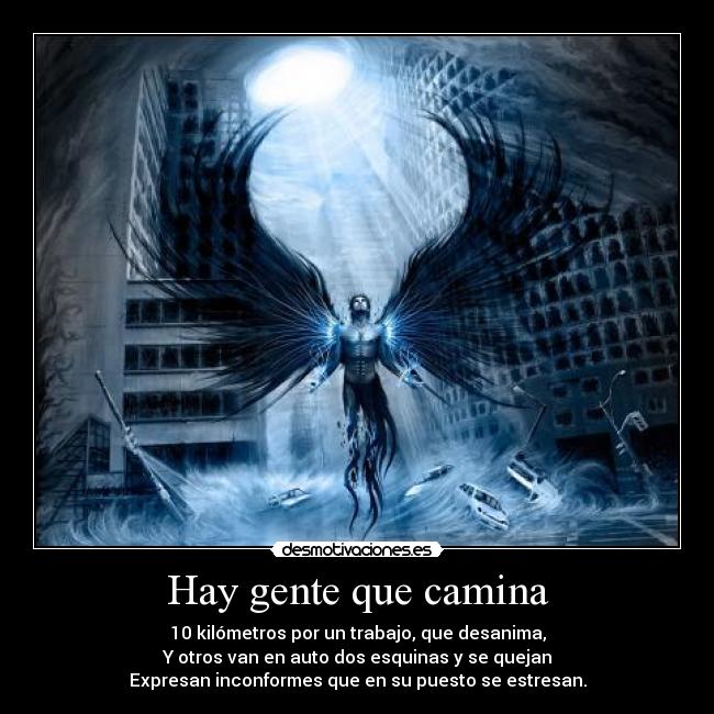 Hay gente que camina - 10 kilómetros por un trabajo, que desanima,
Y otros van en auto dos esquinas y se quejan
Expresan inconformes que en su puesto se estresan.