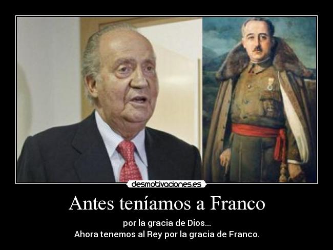 Antes teníamos a Franco - por la gracia de Dios...
Ahora tenemos al Rey por la gracia de Franco.