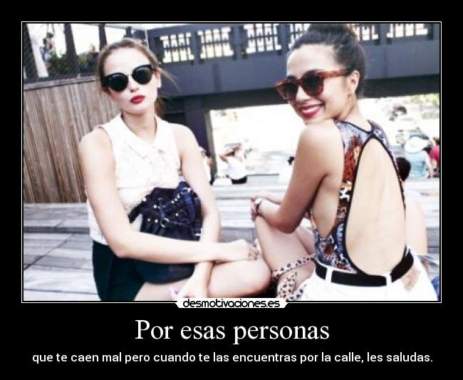 Por esas personas - que te caen mal pero cuando te las encuentras por la calle, les saludas.