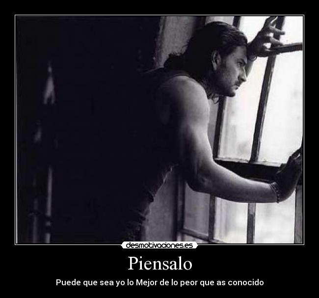 Piensalo - Puede que sea yo lo Mejor de lo peor que as conocido