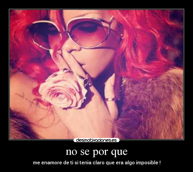 no se por que - me enamore de ti si tenia claro que era algo imposible !