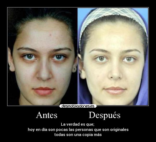 Antes Después - La verdad es que;
hoy en día son pocas las personas que son originales
todas son una copia más