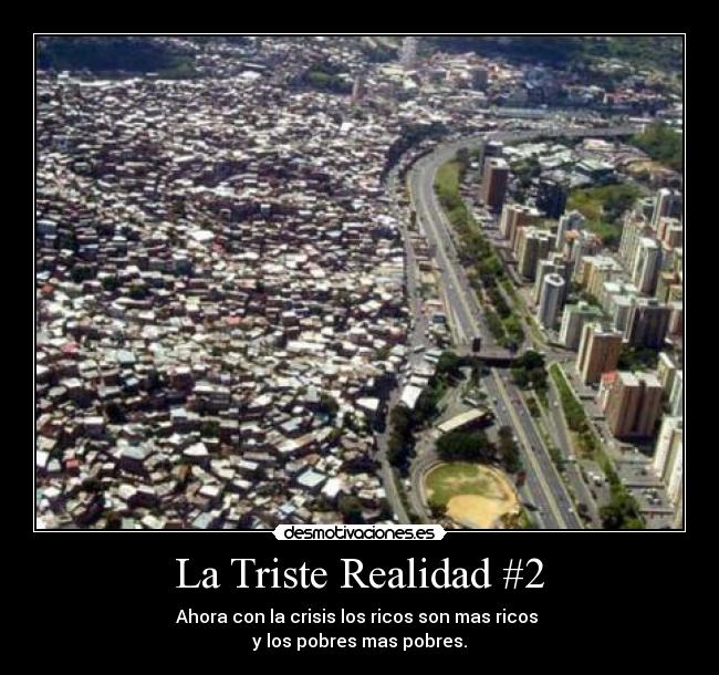 La Triste Realidad #2 - Ahora con la crisis los ricos son mas ricos
y los pobres mas pobres.