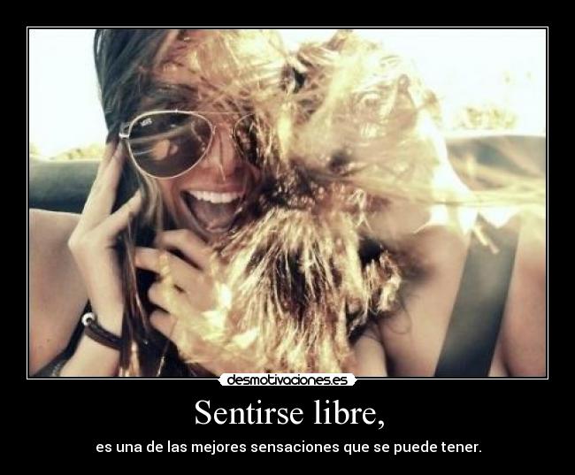 Sentirse libre, - es una de las mejores sensaciones que se puede tener.