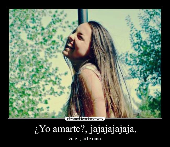 ¿Yo amarte?, jajajajajaja, - 