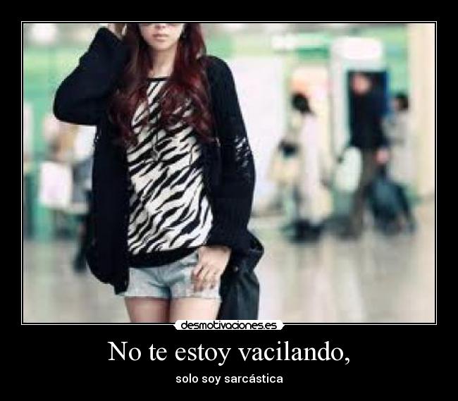 No te estoy vacilando, - solo soy sarcástica