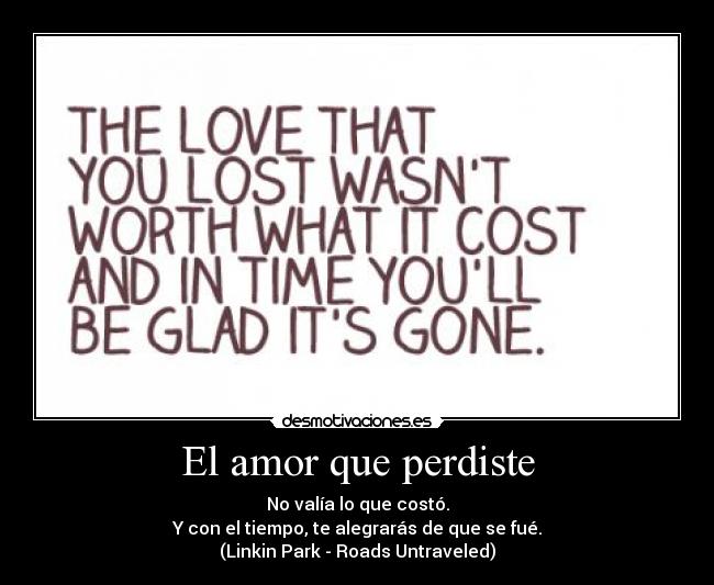 El amor que perdiste - No valía lo que costó.
Y con el tiempo, te alegrarás de que se fué.
(Linkin Park - Roads Untraveled)