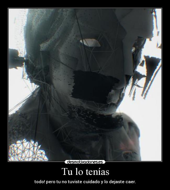 Tu lo tenías - todo! pero tu no tuviste cuidado y lo dejaste caer.