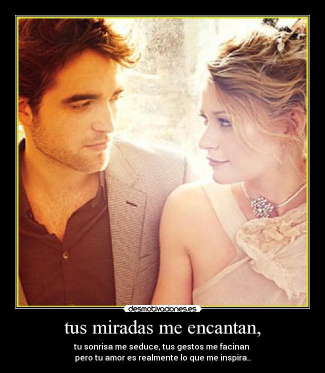 tus miradas me encantan, - tu sonrisa me seduce, tus gestos me facinan
pero tu amor es realmente lo que me inspira..