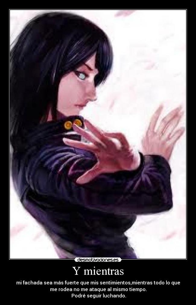 Y mientras - mi fachada sea más fuerte que mis sentimientos,mientras todo lo que
me rodea no me ataque al mismo tiempo.
Podré seguir luchando.