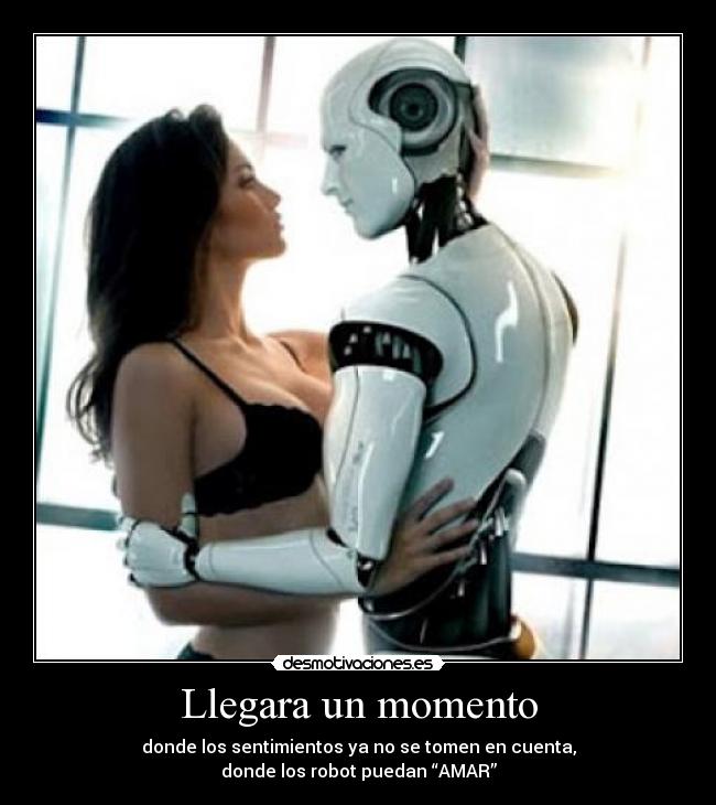 Llegara un momento - donde los sentimientos ya no se tomen en cuenta,
donde los robot puedan “AMAR”