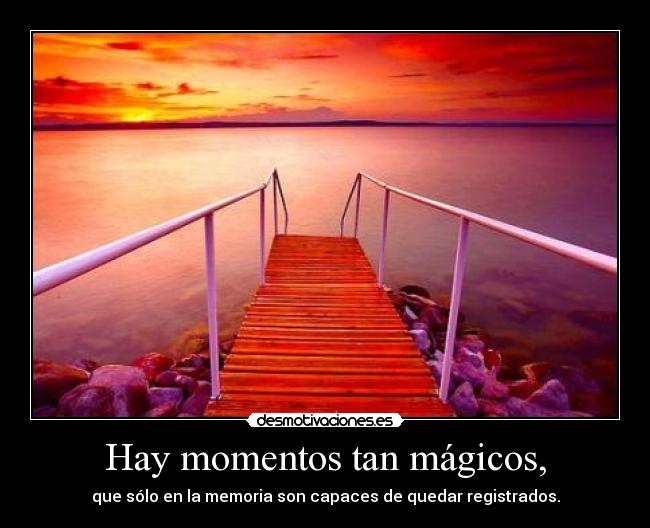Hay momentos tan mágicos, - que sólo en la memoria son capaces de quedar registrados.