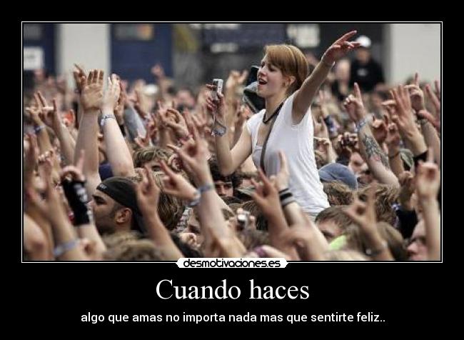 Cuando haces - algo que amas no importa nada mas que sentirte feliz..