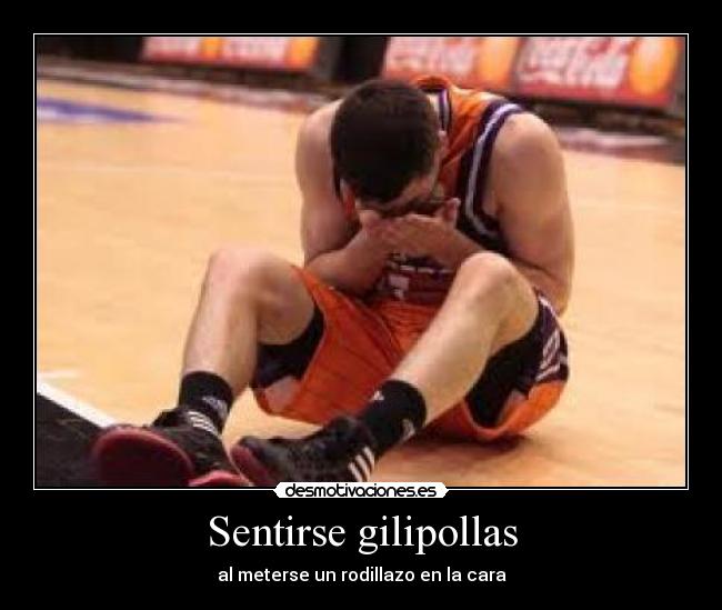 Sentirse gilipollas - al meterse un rodillazo en la cara