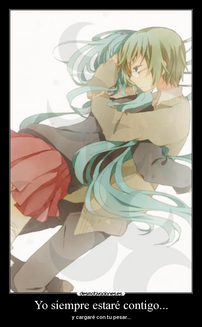 Yo siempre estaré contigo... - y cargaré con tu pesar...