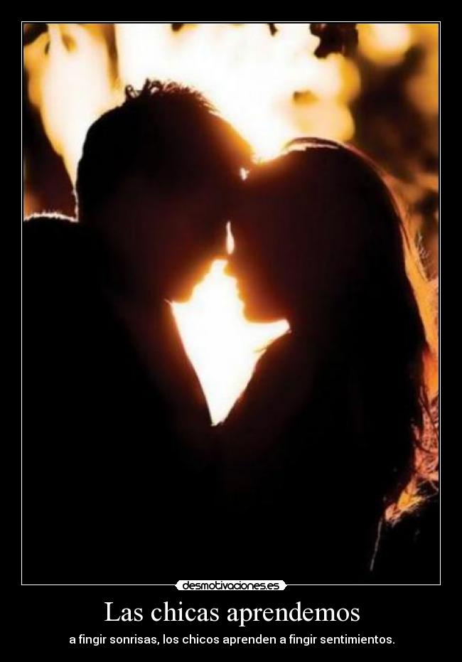 Las chicas aprendemos - a fingir sonrisas, los chicos aprenden a fingir sentimientos.