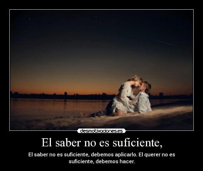 El saber no es suficiente, - El saber no es suficiente, debemos aplicarlo. El querer no es
suficiente, debemos hacer.