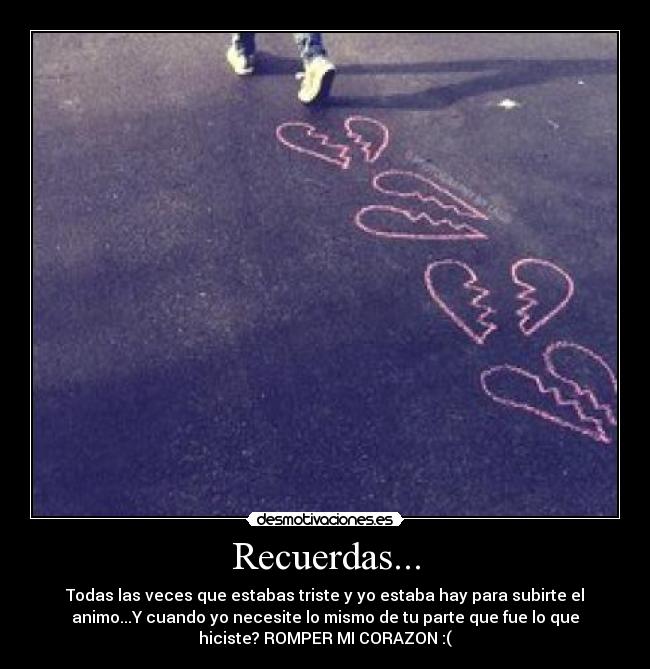 Recuerdas... - Todas las veces que estabas triste y yo estaba hay para subirte el
animo...Y cuando yo necesite lo mismo de tu parte que fue lo que
hiciste? ROMPER MI CORAZON :(