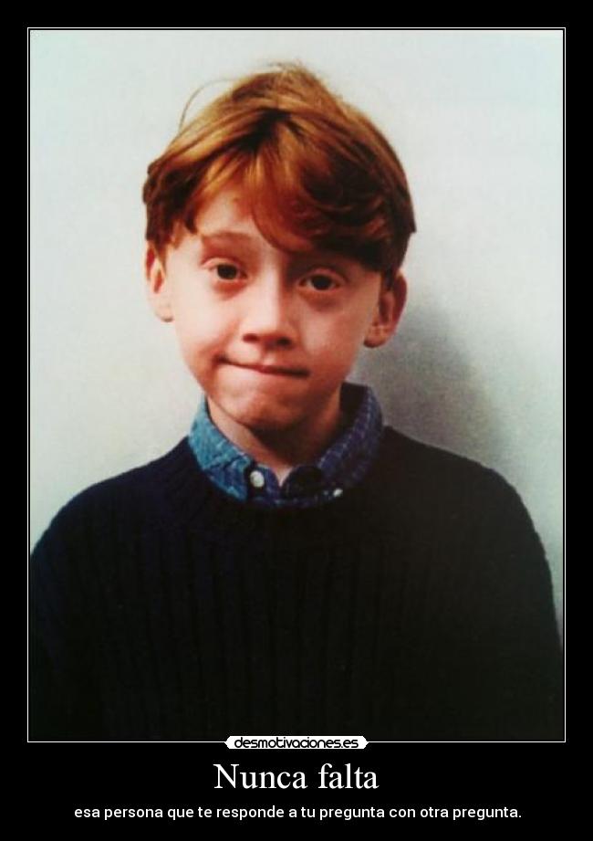 Nunca falta - esa persona que te responde a tu pregunta con otra pregunta.