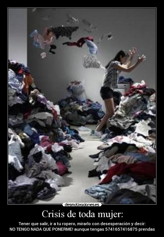 Crisis de toda mujer: - Tener que salir, ir a tu ropero, mirarlo con desesperación y decir:
NO TENGO NADA QUE PONERME! aunque tengas 5741657416875 prendas