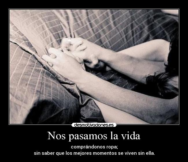 Nos pasamos la vida - comprándonos ropa;
sin saber que los mejores momentos se viven sin ella.