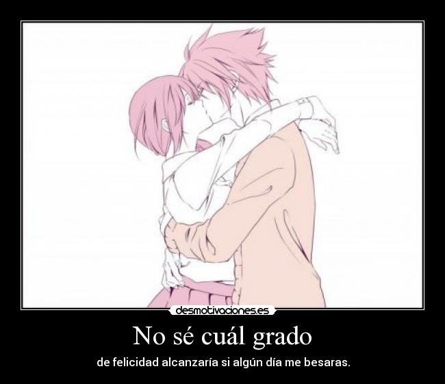 No sé cuál grado - de felicidad alcanzaría si algún día me besaras.