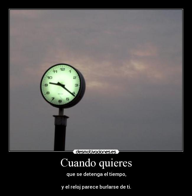 Cuando quieres - que se detenga el tiempo,

y el reloj parece burlarse de ti.