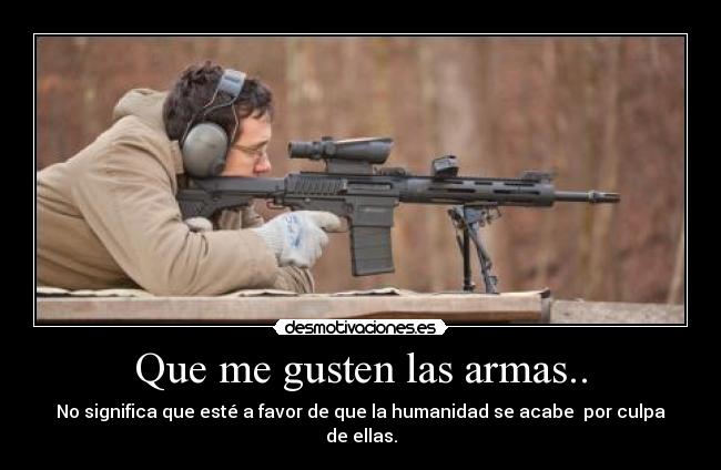 Que me gusten las armas.. - No significa que esté a favor de que la humanidad se acabe por culpa de ellas.