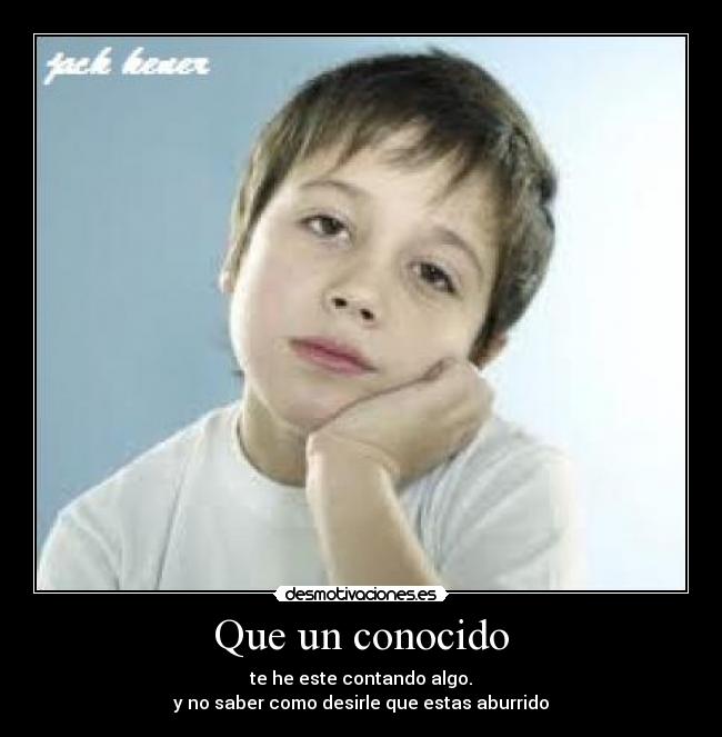 Que un conocido - te he este contando algo.
y no saber como desirle que estas aburrido