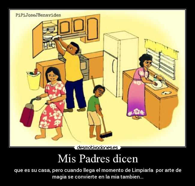 Mis Padres dicen - que es su casa, pero cuando llega el momento de Limpiarla por arte de
magia se convierte en la mia tambien...