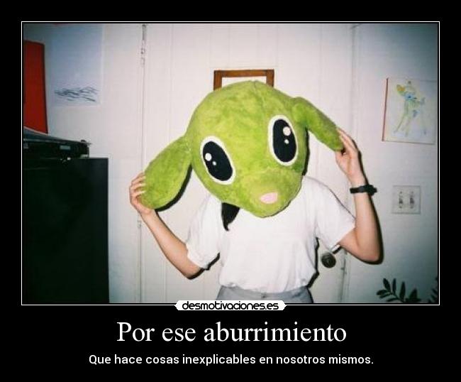 Por ese aburrimiento -